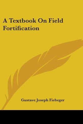 A Textbook On Field Fortification by Fiebeger, Gustave Joseph