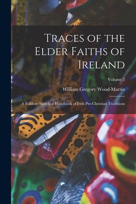 Traces of the Elder Faiths of Ireland: A Folklore Sketch; a Handbook of Irish Pre-Christian Traditions; Volume 2 by Wood-Martin, William Gregory