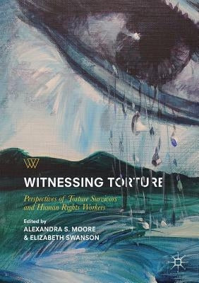 Witnessing Torture: Perspectives of Torture Survivors and Human Rights Workers by Moore, Alexandra S.