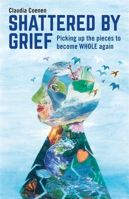 Shattered by Grief: Picking Up the Pieces to Become Whole Again by Coenen, Claudia