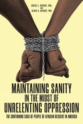 Maintaining Sanity in the Midst of Unrelenting Oppression: The Continuing Saga of People of African Descent in America by Beverly, Creigs C.