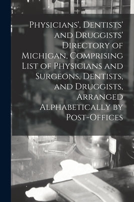Physicians', Dentists' and Druggists' Directory of Michigan, Comprising List of Physicians and Surgeons, Dentists, and Druggists, Arranged Alphabetica by Anonymous