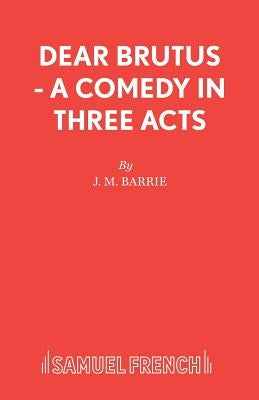 Dear Brutus - A Comedy in Three Acts by Barrie, James Matthew