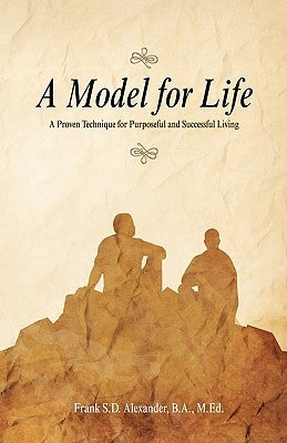 A Model for Life: A Proven Technique for Purposeful and Successful Living by Alexander, Frank Sd