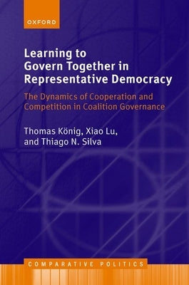 Learning to Govern Together in Representative Democracy: The Dynamics of Cooperation and Competition in Coalition Governance by König, Thomas