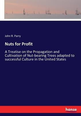 Nuts for Profit: A Treatise on the Propagation and Cultivation of Nut-bearing Trees adapted to successful Culture in the United States by Parry, John R.