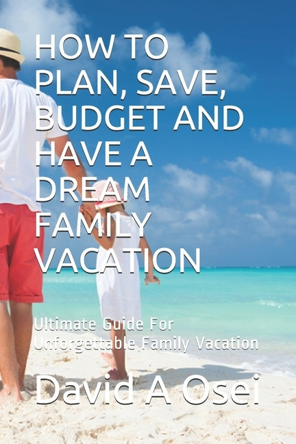 How to Plan, Save, Budget and Have a Dream Family Vacation: Ultimate Guide For Unforgettable Family Vacation by Osei, David a.