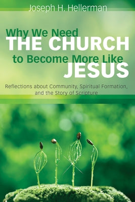 Why We Need the Church to Become More Like Jesus: Reflections about Community, Spiritual Formation, and the Story of Scripture by Hellerman, Joseph H.