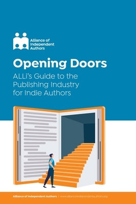 Opening Doors: ALLi's Guide to the Publishing Industry for Indie Authors by Independent Authors, Alliance Of