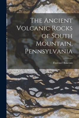 The Ancient Volcanic Rocks of South Mountain, Pennsylvania by Bascom, Florence