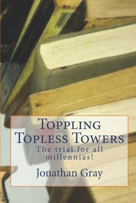 Toppling Topless Towers: The trial for all millennias! by Gray, Jonathan
