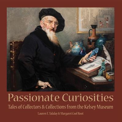 Passionate Curiosities: Tales of Collectors & Collections from the Kelsey Museum by Talalay, Lauren E.