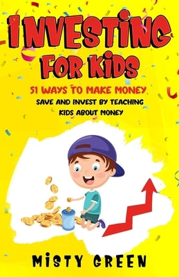 Investing For Kids: 51 Ways To Make Money, Save and Invest By Teaching Kids About Money by Green, Misty