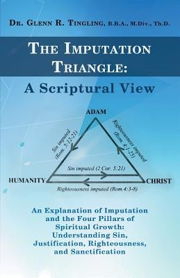 The Imputation Triangle: A Scriptural View: An Explanation of Imputation and the Four Pillars of Spiritual Growth: Understanding Sin, Justifica by Tingling, Glenn R.