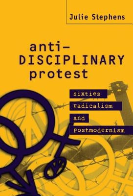 Anti-Disciplinary Protest: Sixties Radicalism and Postmodernism by Stephens, Julie