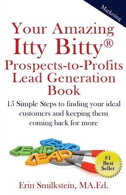 Your Amazing Itty Bitty Prospect-to-Profit Lead Generation Book: 15 Simple Steps to finding your ideal customer and keeping them coming back for more. by Smilkstein Ma Ed, Erin