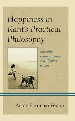 Happiness in Kant's Practical Philosophy: Morality, Indirect Duties, and Welfare Rights by Walla, Alice Pinheiro