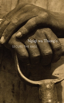 Secure the Base: Making Africa Visible in the Globe by Thiong'o, Ngugi Wa