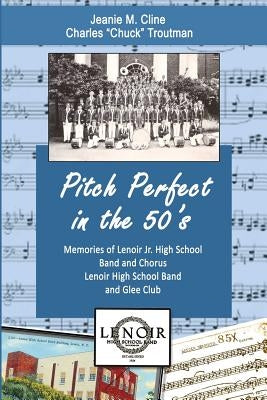 Pitch Perfect in the 50's: Memories of Lenoir Jr. High School Band and Chorus, Lenoir High School Band, and Glee Club by Troutman, Charles "chuck"