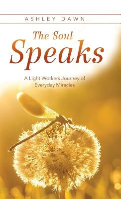 The Soul Speaks: A Light Workers Journey of Everyday Miracles by Dawn, Ashley