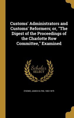 Customs' Administrators and Customs' Reformers; or, "The Digest of the Proceedings of the Charlotte Row Committee," Examined by O'Dowd, James Klyne 1802-1879