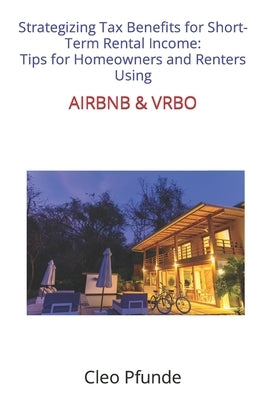 Strategizing Tax Benefits for Short-Term Rental Income: Tips for Homeowners and Renters Using Airbnb and Vrbo by Pfunde, Cleo