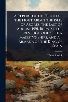 A Report of the Truth of the Fight About the Isles of Azores, the Last of August 1591, Betwixt the Revenge, one of Her Majesty's Ships, and an Armada by Raleigh, Walter