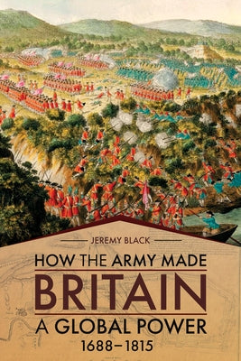 How the Army Made Britain a Global Power: 1688-1815 by Black, Jeremy