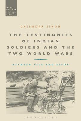 The Testimonies of Indian Soldiers and the Two World Wars: Between Self and Sepoy by Singh, Gajendra