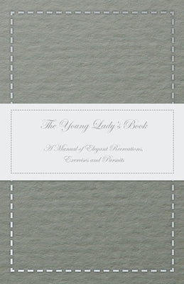The Young Lady's Book - A Manual of Elegant Recreations, Exercises and Pursuits by Anon
