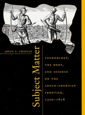 Subject Matter: Technology, the Body, and Science on the Anglo-American Frontier, 1500-1676 by Chaplin, Joyce E.