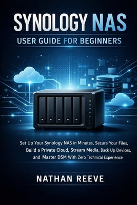 Synology NAS User Guide for Beginners: Set Up Your Synology NAS in Minutes, Secure Your Files, Build a Private Cloud, Stream Media, Back Up Devices, a by Reeve, Nathan