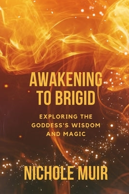 Awakening to Brigid: Exploring the Goddess's Wisdom and Magic by Muir, Nichole