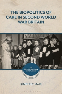 The Biopolitics of Care in Second World War Britain by Mair, Kimberly