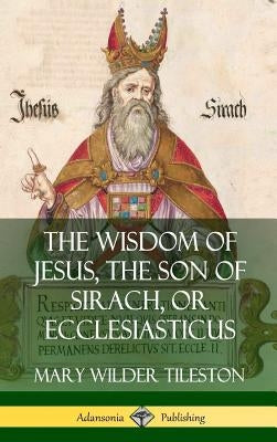 The Wisdom of Jesus, the Son of Sirach, or Ecclesiasticus (Hardcover) by Tileston, Mary