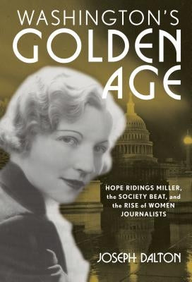 Washington's Golden Age: Hope Ridings Miller, the Society Beat, and the Rise of Women Journalists by Dalton, Joseph