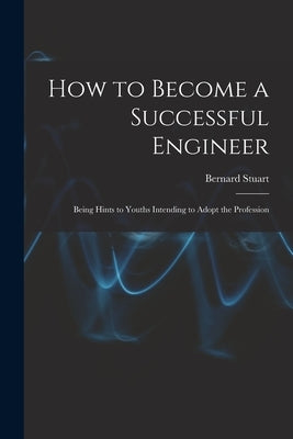 How to Become a Successful Engineer: Being Hints to Youths Intending to Adopt the Profession by Stuart, Bernard