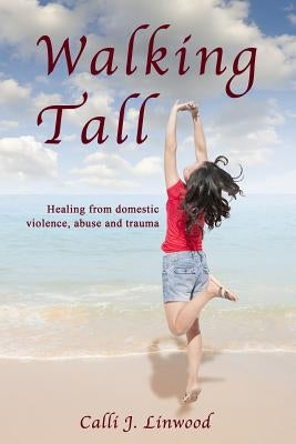 Walking Tall: Healing from Domestic Violence, Abuse and Trauma by Linwood, Calli J.