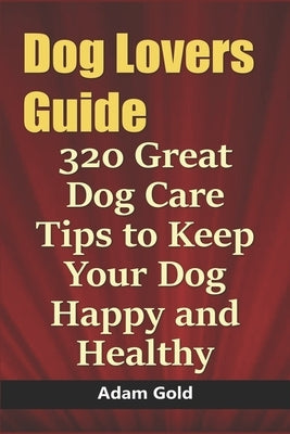 Dog Lovers Guide: 320 Great Dog Care Tips to Keep Your Dog Happy and Healthy by Gold, Adam