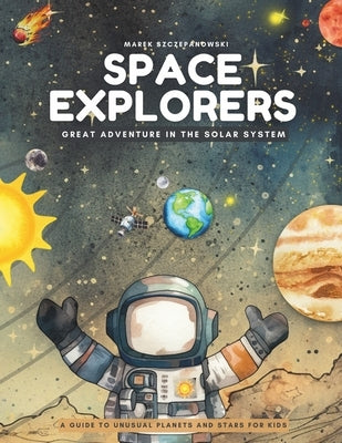 Space Explorers; Great Adventure in the Solar System: A Guide to Unusual Planets and Stars for Kids by Szczepanowski, Marek