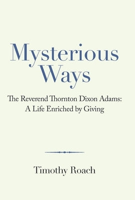 Mysterious Ways: The Reverend Thornton Dixon Adams: a Life Enriched by Giving by Roach, Timothy
