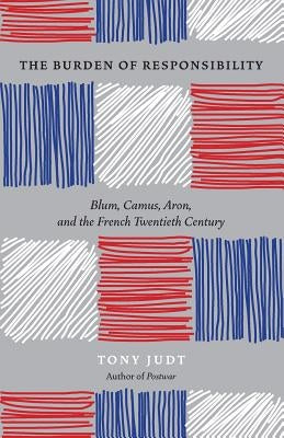 The Burden of Responsibility: Blum, Camus, Aron, and the French Twentieth Century by Judt, Tony