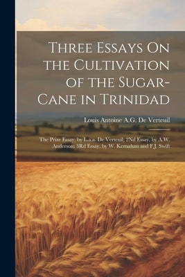 Three Essays On the Cultivation of the Sugar-Cane in Trinidad: The Prize Essay, by L.a.a. De Verteuil; 2Nd Essay, by A.W. Anderson; 3Rd Essay, by W. K by De Verteuil, Louis Antoine a. G.