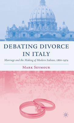 Debating Divorce in Italy: Marriage and the Making of Modern Italians, 1860-1974 by Seymour, M.