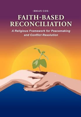 Faith-Based Reconciliation: A Religious Framework for Peacemaking and Conflict Resolution by Cox, Brian