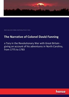 The Narrative of Colonel David Fanning: a Tory in the Revolutionary War with Great Britain - giving an account of his adventures in North Carolina, fr by Swain, David L.