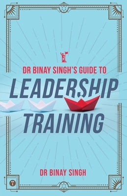Dr. Binay Singh's Guide to Leadership Training by Singh, Binay