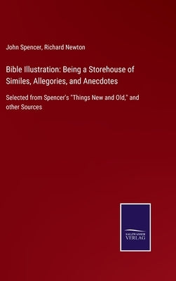 Bible Illustration: Being a Storehouse of Similes, Allegories, and Anecdotes: Selected from Spencer's Things New and Old, and other Source by Spencer, John
