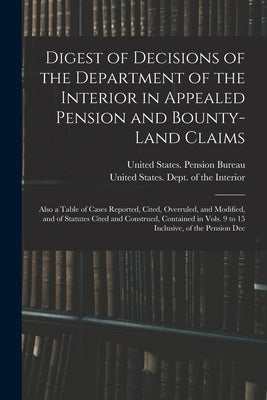 Digest of Decisions of the Department of the Interior in Appealed Pension and Bounty-Land Claims: Also a Table of Cases Reported, Cited, Overruled, an by United States Dept of the Interior