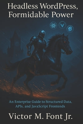 Headless WordPress, Formidable Power: An Enterprise Guide to Structured Data, APIs, and JavaScript Frontends by Font, Victor M., Jr.